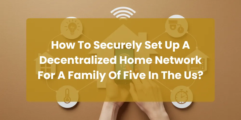 How To Securely Set Up A Decentralized Home Network For A Family Of Five In The Us?