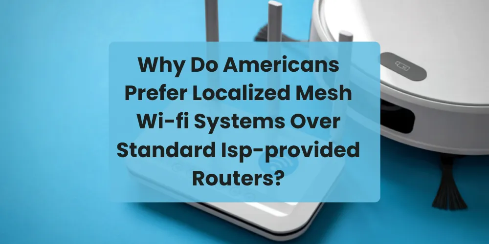 Why Do Americans Prefer Localized Mesh Wi-fi Systems Over Standard Isp-provided Routers?