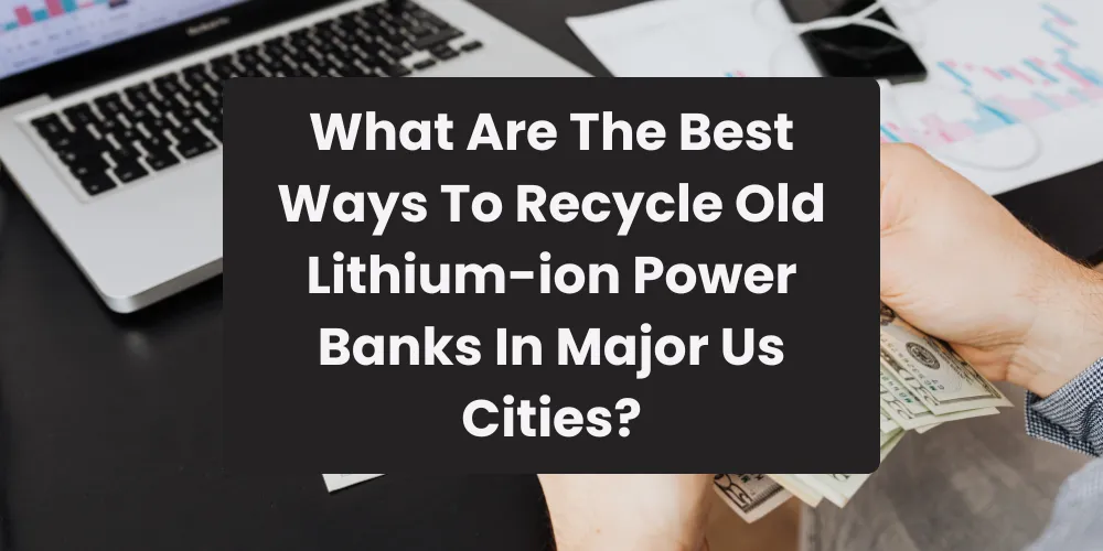 What Are The Best Ways To Recycle Old Lithium-ion Power Banks In Major Us Cities?