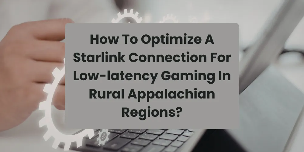 How To Optimize A Starlink Connection For Low-latency Gaming In Rural Appalachian Regions?