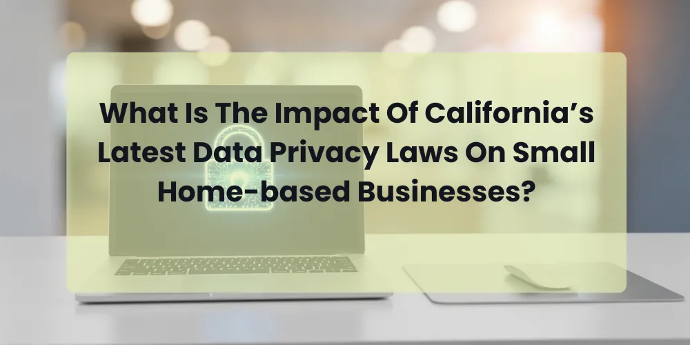 What Is The Impact Of California’s Latest Data Privacy Laws On Small Home-based Businesses?