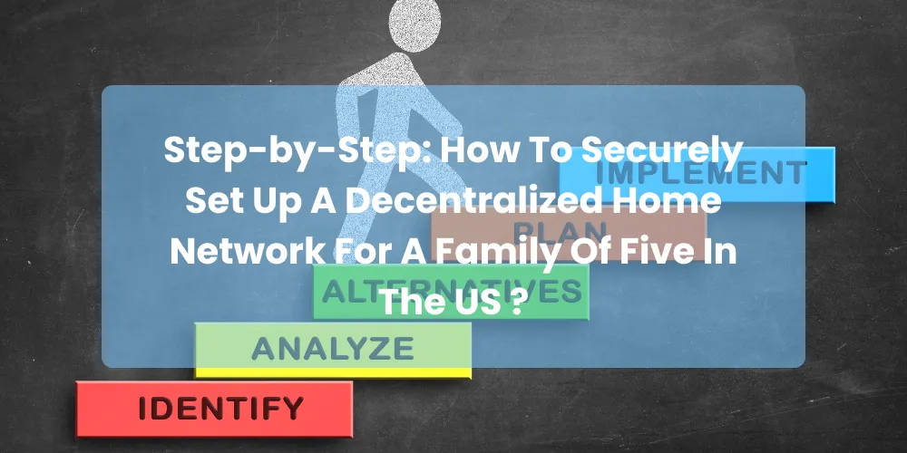 Step-by-Step: How To Securely Set Up A Decentralized Home Network For A Family Of Five In The US ?
