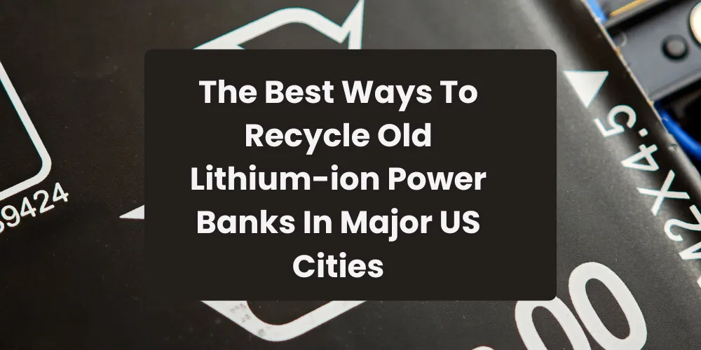 The Best Ways To Recycle Old Lithium-ion Power Banks In Major US Cities