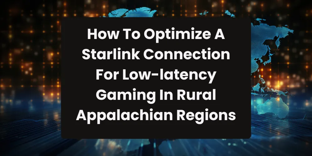 How To Optimize A Starlink Connection For Low-latency Gaming In Rural Appalachian Regions