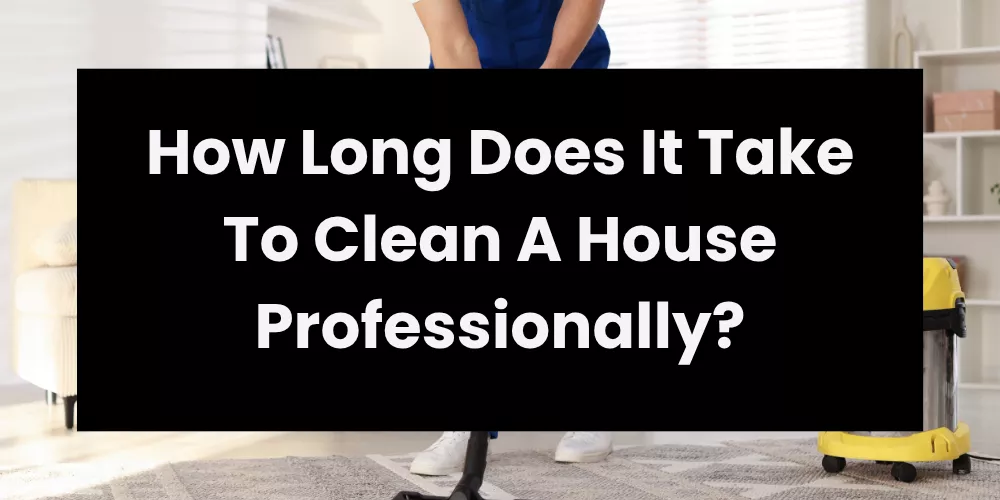 How Long Does It Take To Clean A House Professionally