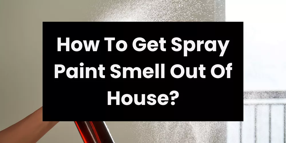 How To Get Spray Paint Smell Out Of House